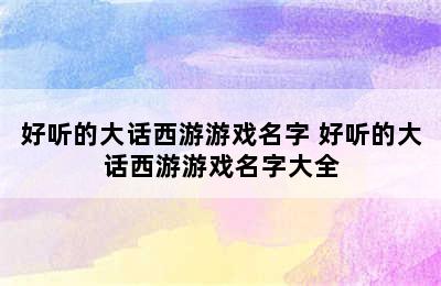 好听的大话西游游戏名字 好听的大话西游游戏名字大全